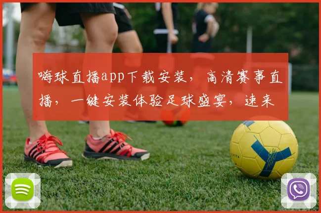 嗨球直播app下载安装，高清赛事直播，一键安装体验足球盛宴，速来下载