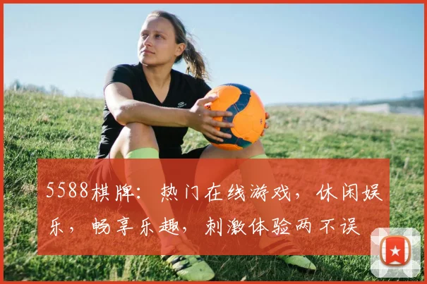 5588棋牌：热门在线游戏，休闲娱乐，畅享乐趣，刺激体验两不误
