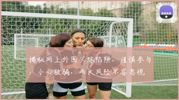 揭秘网上外围买球陷阱，谨慎参与，小心被骗，两大风险不容忽视