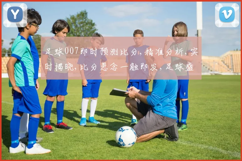 足球007即时预测比分,精准分析,实时揭晓,比分悬念一触即发,足球盛宴不容错过,。