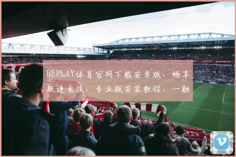 BEPLAY体育官网下载安卓版，畅享极速竞技，专业版安装教程，一触即达