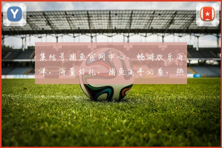 集结号捕鱼官网中心，畅游欢乐海洋，海量好礼，捕鱼高手必看，热门攻略分享