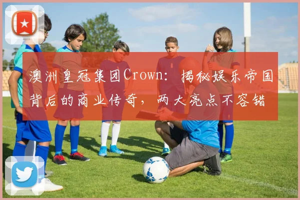 澳洲皇冠集团Crown：揭秘娱乐帝国背后的商业传奇，两大亮点不容错过