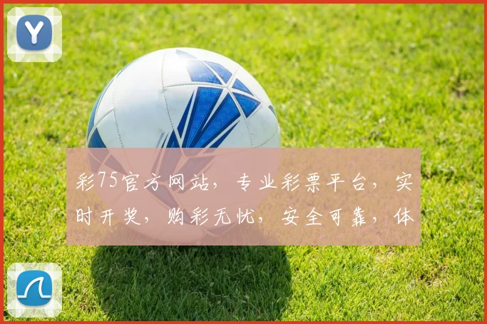 彩75官方网站，专业彩票平台，实时开奖，购彩无忧，安全可靠，体验非凡