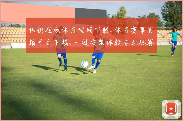 伟德在线体育官网下载,体育赛事直播平台下载,一键安装体验专业观赛乐趣