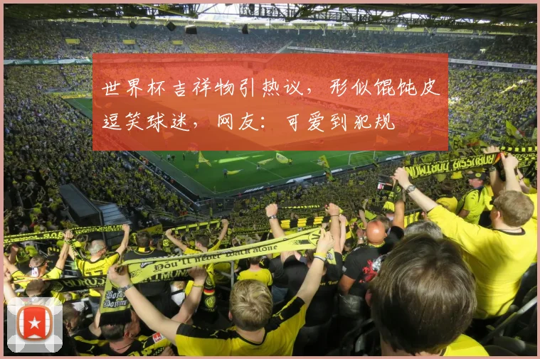 世界杯吉祥物引热议，形似馄饨皮逗笑球迷，网友：可爱到犯规
