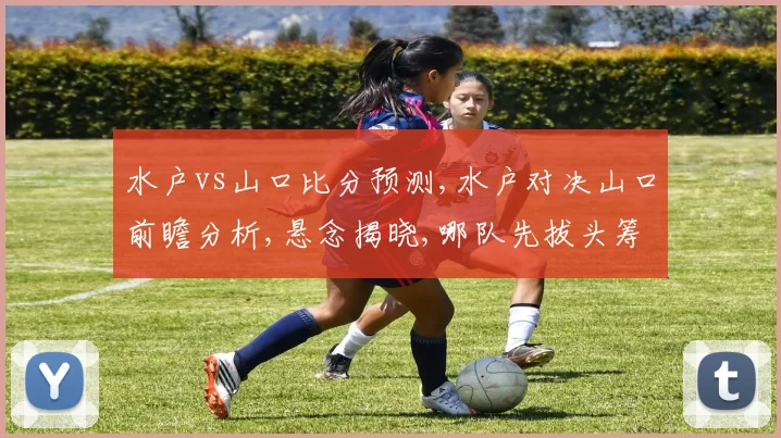 水户vs山口比分预测,水户对决山口前瞻分析,悬念揭晓,哪队先拔头筹